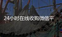 24小时在线收购微信平台（24小时在线收购微信号平台）